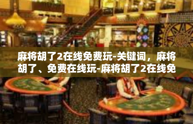 麻将胡了2在线免费玩-关键词，麻将胡了、免费在线玩-麻将胡了2在线免费玩
