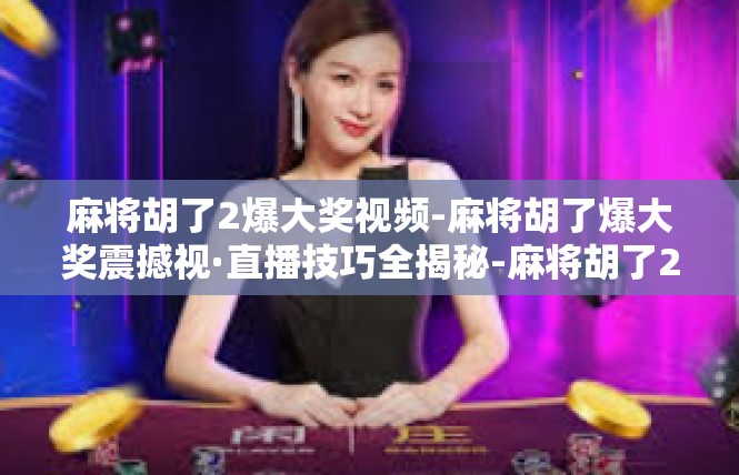 麻将胡了2爆大奖视频-麻将胡了爆大奖震撼视·直播技巧全揭秘-麻将胡了2爆大奖视频
