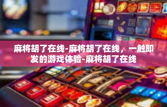 麻将胡了在线-麻将胡了在线，一触即发的游戏体验-麻将胡了在线