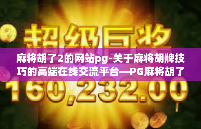 麻将胡了2的网站pg-关于麻将胡牌技巧的高端在线交流平台—PG麻将胡了介绍-麻将胡了2的网站pg