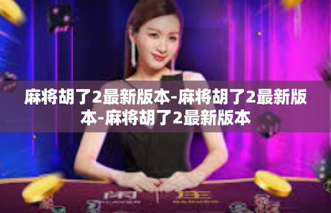 麻将胡了2最新版本-麻将胡了2最新版本-麻将胡了2最新版本