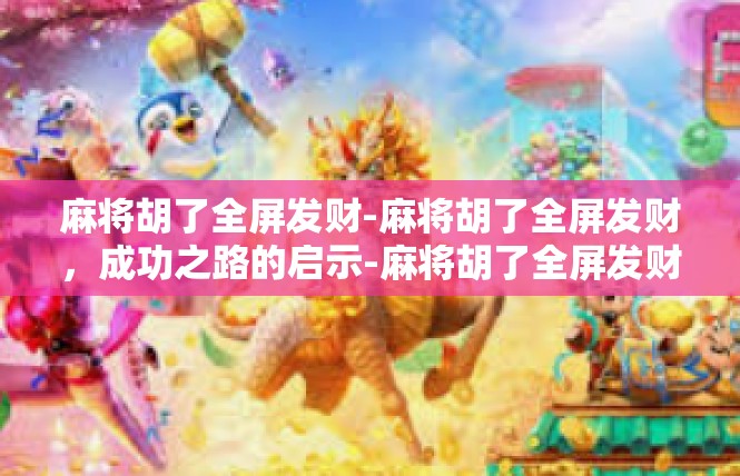 麻将胡了全屏发财-麻将胡了全屏发财，成功之路的启示-麻将胡了全屏发财