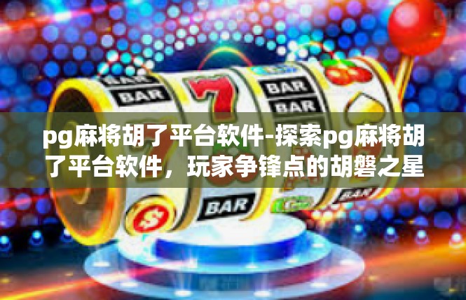 pg麻将胡了平台软件-探索pg麻将胡了平台软件，玩家争锋点的胡磐之星-pg麻将胡了平台软件