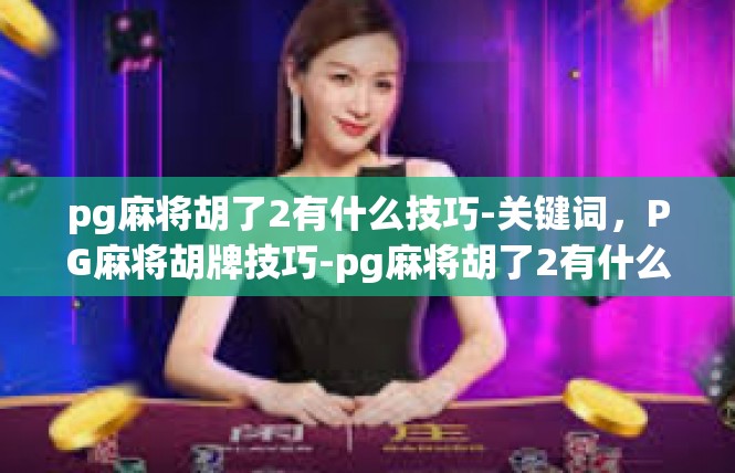 pg麻将胡了2有什么技巧-关键词，PG麻将胡牌技巧-pg麻将胡了2有什么技巧