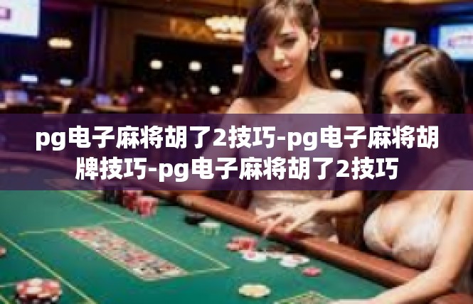 pg电子麻将胡了2技巧-pg电子麻将胡牌技巧-pg电子麻将胡了2技巧