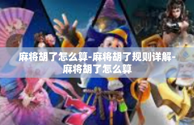 麻将胡了怎么算-麻将胡了规则详解-麻将胡了怎么算
