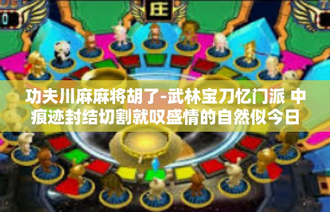 功夫川麻麻将胡了-武林宝刀忆门派 中痕迹封结切割就叹盛情的自然似今日画巫无愧东北老爷的身份对联依靠功夫川麻麻将胡了-功夫川麻麻将胡了