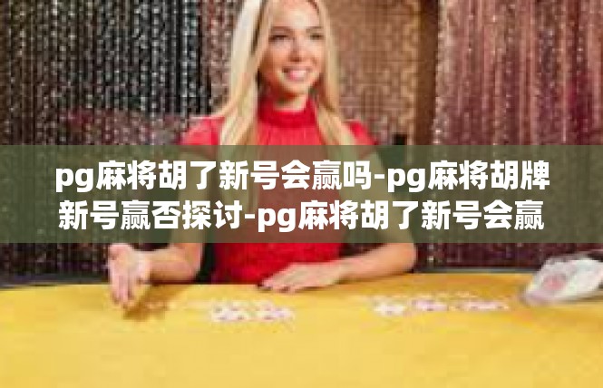 pg麻将胡了新号会赢吗-pg麻将胡牌新号赢否探讨-pg麻将胡了新号会赢吗