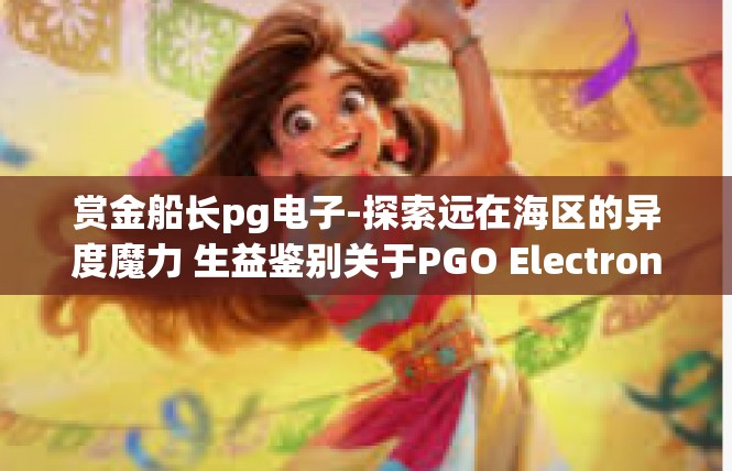 赏金船长pg电子-探索远在海区的异度魔力 生益鉴别关于PGO Electronic-赏金船长pg电子