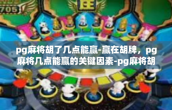 pg麻将胡了几点能赢-赢在胡牌，pg麻将几点能赢的关键因素-pg麻将胡了几点能赢