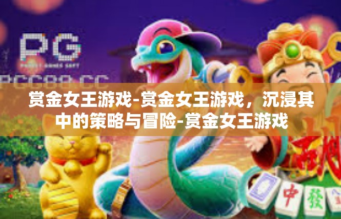 赏金女王游戏-赏金女王游戏，沉浸其中的策略与冒险-赏金女王游戏