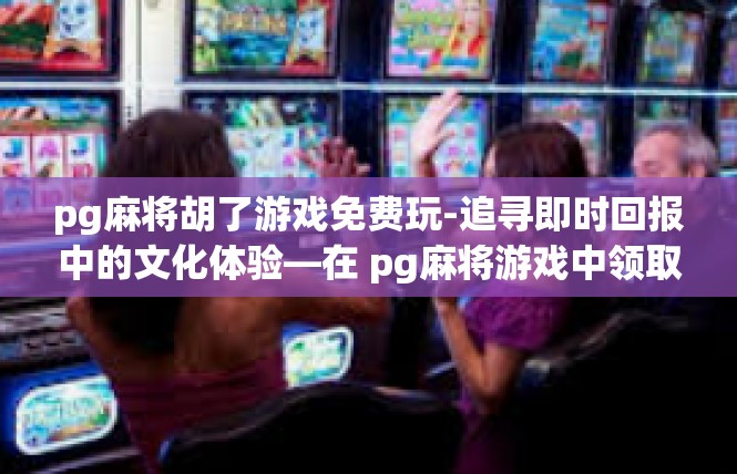 pg麻将胡了游戏免费玩-追寻即时回报中的文化体验—在 pg麻将游戏中领取免费乐趣-pg麻将胡了游戏免费玩
