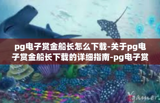 pg电子赏金船长怎么下载-关于pg电子赏金船长下载的详细指南-pg电子赏金船长怎么下载