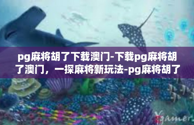 pg麻将胡了下载澳门-下载pg麻将胡了澳门，一探麻将新玩法-pg麻将胡了下载澳门