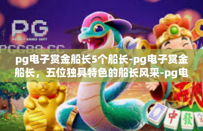 pg电子赏金船长5个船长-pg电子赏金船长，五位独具特色的船长风采-pg电子赏金船长5个船长