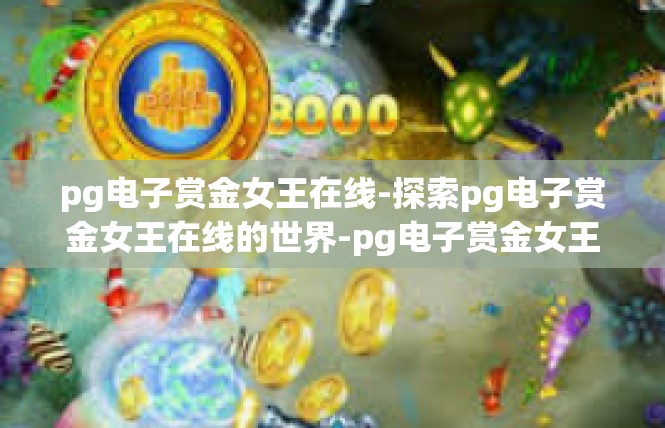 pg电子赏金女王在线-探索pg电子赏金女王在线的世界-pg电子赏金女王在线