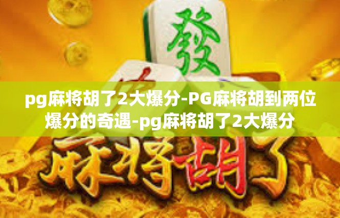 pg麻将胡了2大爆分-PG麻将胡到两位爆分的奇遇-pg麻将胡了2大爆分