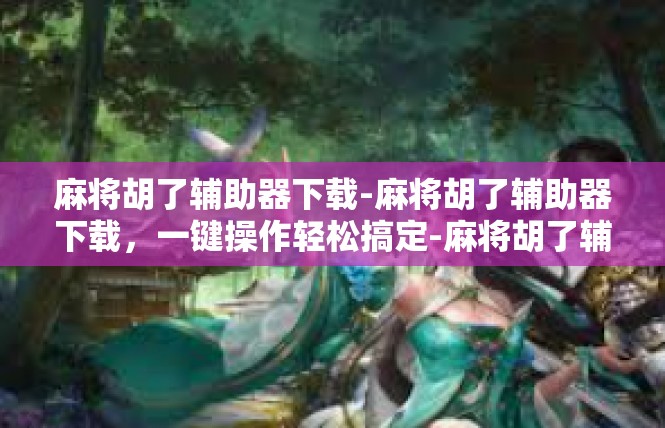 麻将胡了辅助器下载-麻将胡了辅助器下载，一键操作轻松搞定-麻将胡了辅助器下载