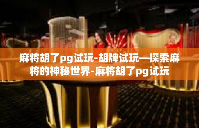 麻将胡了pg试玩-胡牌试玩—探索麻将的神秘世界-麻将胡了pg试玩