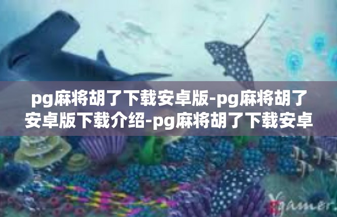 pg麻将胡了下载安卓版-pg麻将胡了安卓版下载介绍-pg麻将胡了下载安卓版
