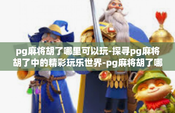 pg麻将胡了哪里可以玩-探寻pg麻将胡了中的精彩玩乐世界-pg麻将胡了哪里可以玩