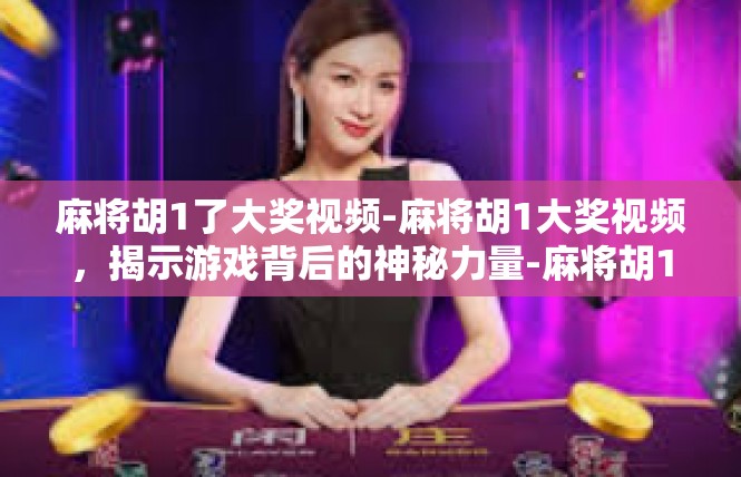 麻将胡1了大奖视频-麻将胡1大奖视频，揭示游戏背后的神秘力量-麻将胡1了大奖视频