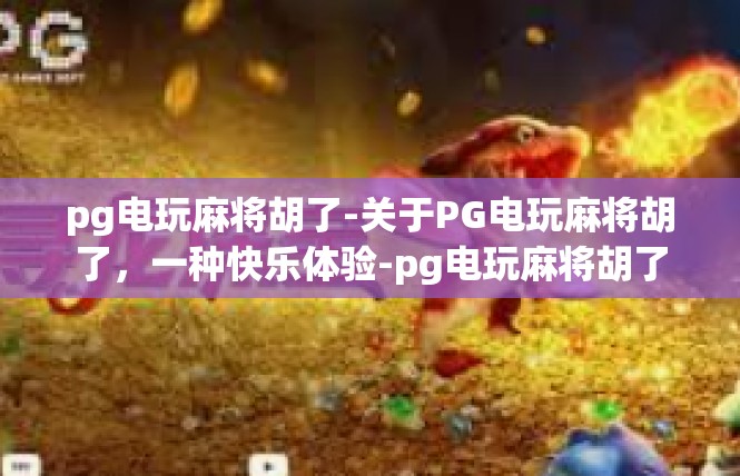pg电玩麻将胡了-关于PG电玩麻将胡了，一种快乐体验-pg电玩麻将胡了