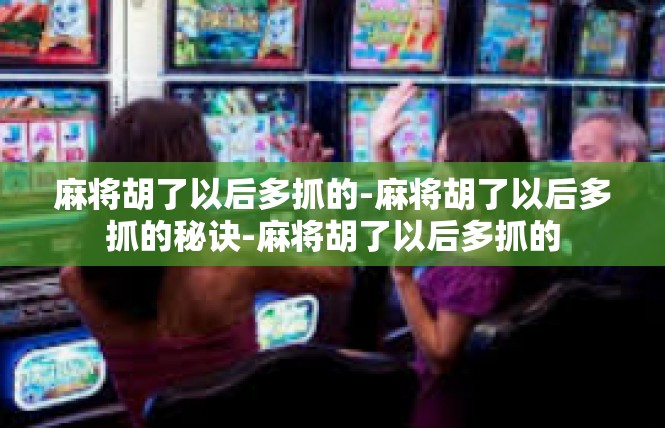 麻将胡了以后多抓的-麻将胡了以后多抓的秘诀-麻将胡了以后多抓的