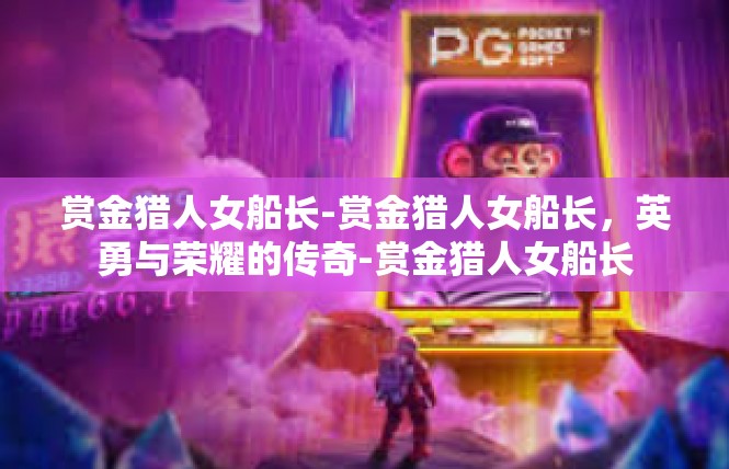 赏金猎人女船长-赏金猎人女船长，英勇与荣耀的传奇-赏金猎人女船长