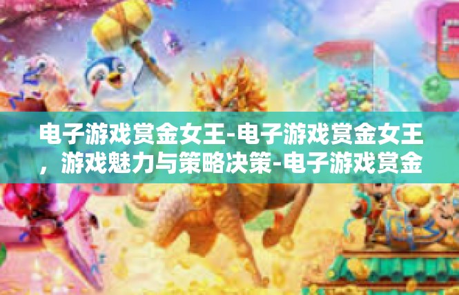 电子游戏赏金女王-电子游戏赏金女王，游戏魅力与策略决策-电子游戏赏金女王