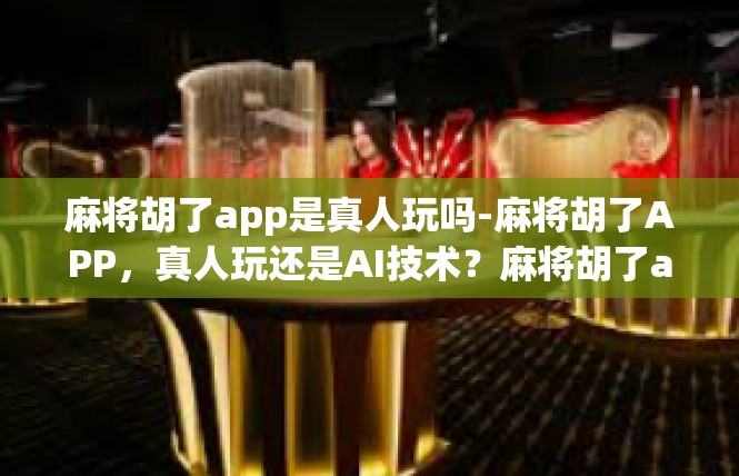 麻将胡了app是真人玩吗-麻将胡了APP，真人玩还是AI技术？麻将胡了app是真人玩吗