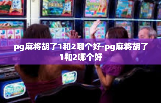 pg麻将胡了1和2哪个好-pg麻将胡了1和2哪个好
