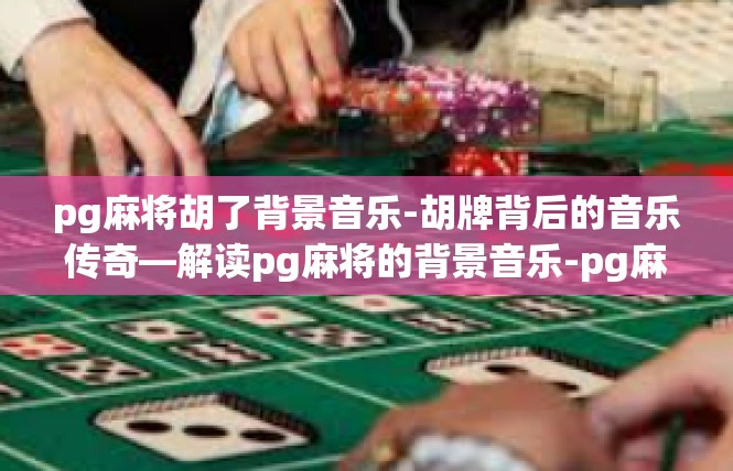 pg麻将胡了背景音乐-胡牌背后的音乐传奇—解读pg麻将的背景音乐-pg麻将胡了背景音乐