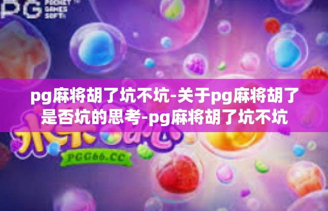 pg麻将胡了坑不坑-关于pg麻将胡了是否坑的思考-pg麻将胡了坑不坑