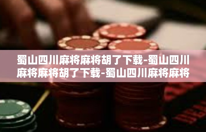 蜀山四川麻将麻将胡了下载-蜀山四川麻将麻将胡了下载-蜀山四川麻将麻将胡了下载