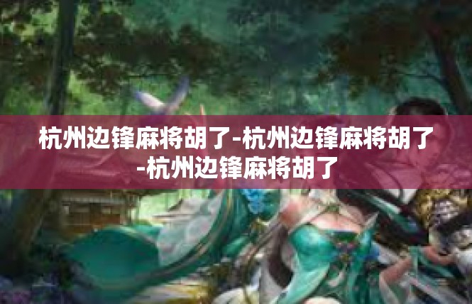 杭州边锋麻将胡了-杭州边锋麻将胡了-杭州边锋麻将胡了