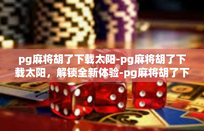 pg麻将胡了下载太阳-pg麻将胡了下载太阳，解锁全新体验-pg麻将胡了下载太阳