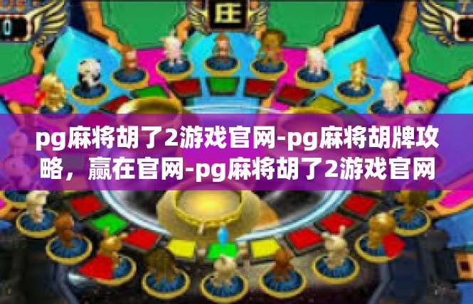 pg麻将胡了2游戏官网-pg麻将胡牌攻略，赢在官网-pg麻将胡了2游戏官网