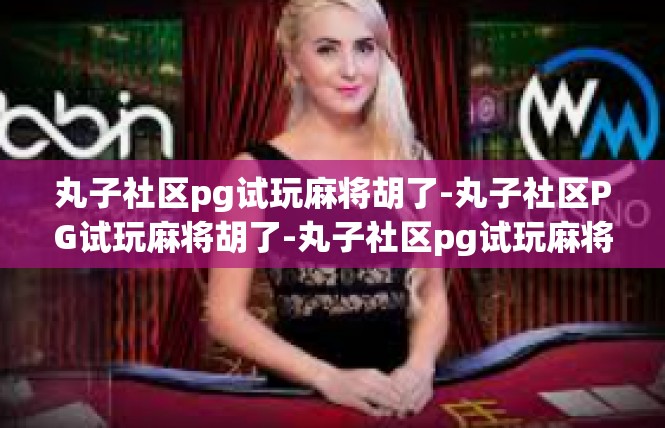 丸子社区pg试玩麻将胡了-丸子社区PG试玩麻将胡了-丸子社区pg试玩麻将胡了