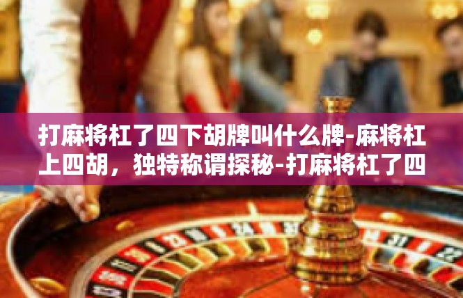 打麻将杠了四下胡牌叫什么牌-麻将杠上四胡，独特称谓探秘-打麻将杠了四下胡牌叫什么牌