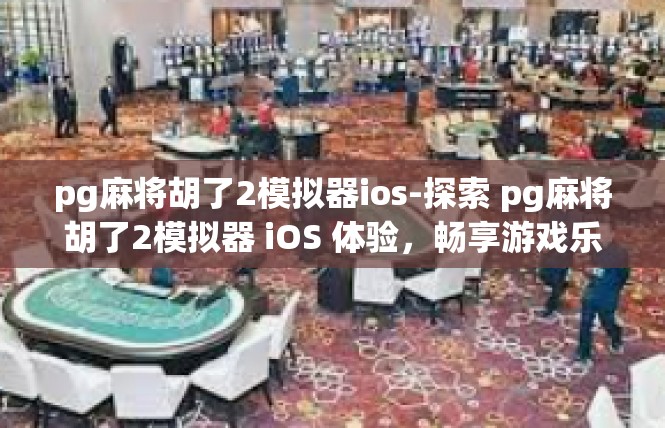 pg麻将胡了2模拟器ios-探索 pg麻将胡了2模拟器 iOS 体验，畅享游戏乐趣-pg麻将胡了2模拟器ios