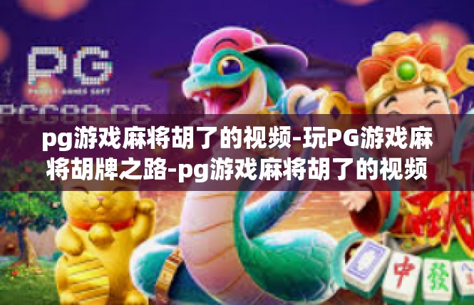 pg游戏麻将胡了的视频-玩PG游戏麻将胡牌之路-pg游戏麻将胡了的视频