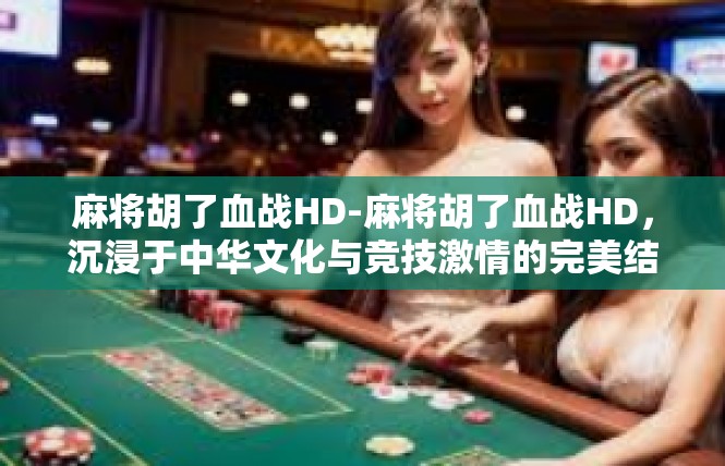 麻将胡了血战HD-麻将胡了血战HD，沉浸于中华文化与竞技激情的完美结合-麻将胡了血战HD