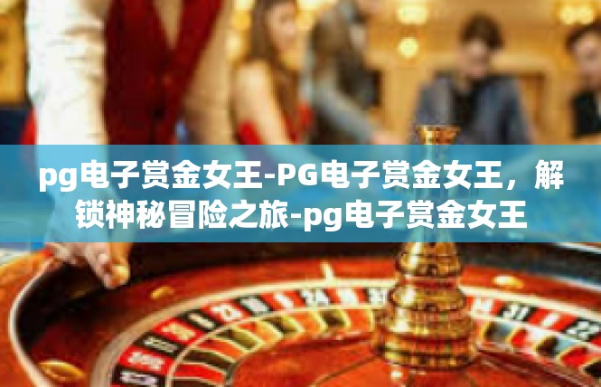 pg电子赏金女王-PG电子赏金女王，解锁神秘冒险之旅-pg电子赏金女王