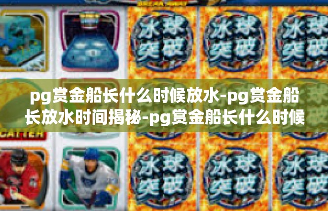 pg赏金船长什么时候放水-pg赏金船长放水时间揭秘-pg赏金船长什么时候放水