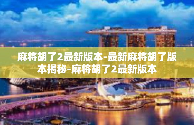 麻将胡了2最新版本-最新麻将胡了版本揭秘-麻将胡了2最新版本