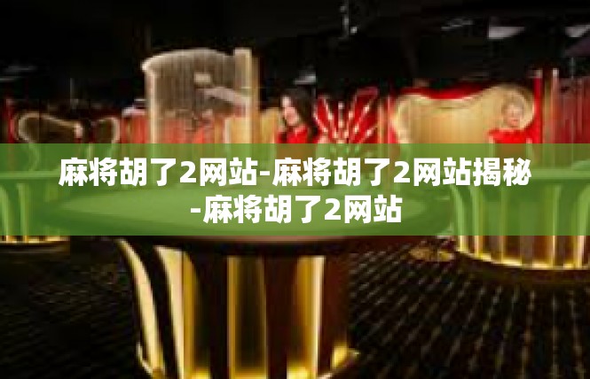 麻将胡了2网站-麻将胡了2网站揭秘-麻将胡了2网站