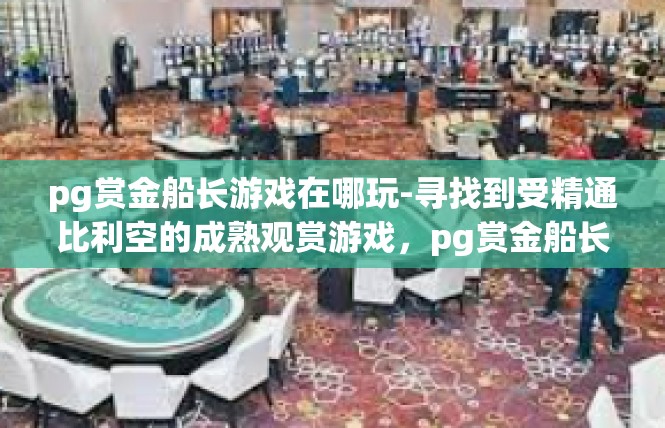 pg赏金船长游戏在哪玩-寻找到受精通比利空的成熟观赏游戏，pg赏金船长』pg赏金船长游戏在哪玩
