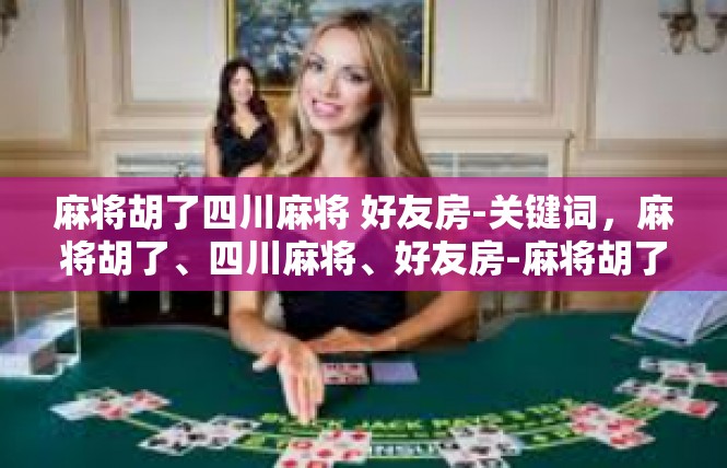 麻将胡了四川麻将 好友房-关键词，麻将胡了、四川麻将、好友房-麻将胡了四川麻将 好友房