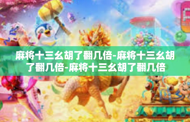 麻将十三幺胡了翻几倍-麻将十三幺胡了翻几倍-麻将十三幺胡了翻几倍
